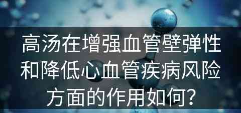 高汤在增强血管壁弹性和降低心血管疾病风险方面的作用如何？